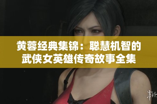 黄蓉经典集锦：聪慧机智的武侠女英雄传奇故事全集