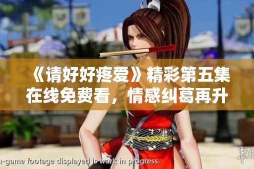 《请好好疼爱》精彩第五集在线免费看，情感纠葛再升级