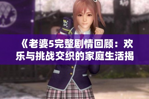 《老婆5完整剧情回顾：欢乐与挑战交织的家庭生活揭秘》