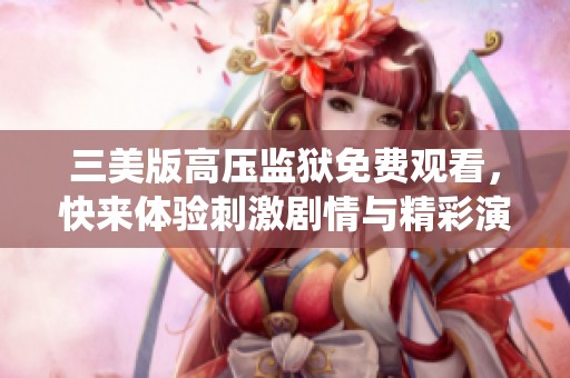 三美版高压监狱免费观看，快来体验刺激剧情与精彩演绎！