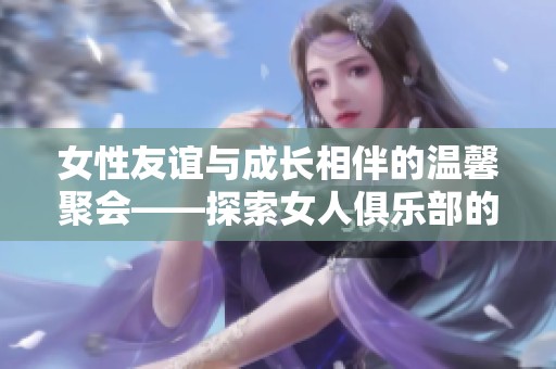 女性友谊与成长相伴的温馨聚会——探索女人俱乐部的魅力
