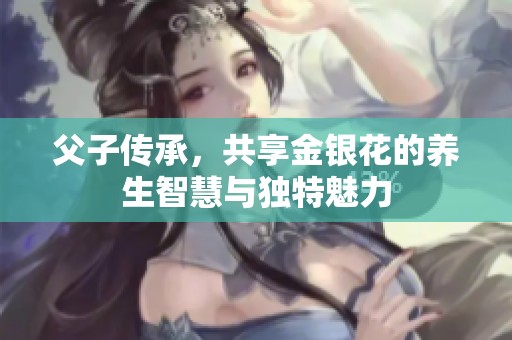 父子传承，共享金银花的养生智慧与独特魅力