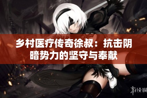 乡村医疗传奇徐叔：抗击阴暗势力的坚守与奉献