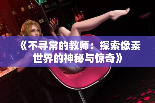 《不寻常的教师：探索像素世界的神秘与惊奇》