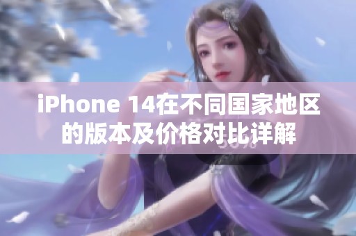 iPhone 14在不同国家地区的版本及价格对比详解
