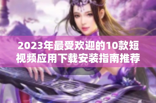 2023年最受欢迎的10款短视频应用下载安装指南推荐