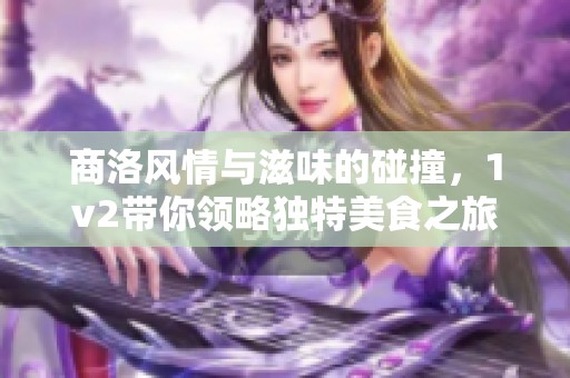 商洛风情与滋味的碰撞，1v2带你领略独特美食之旅