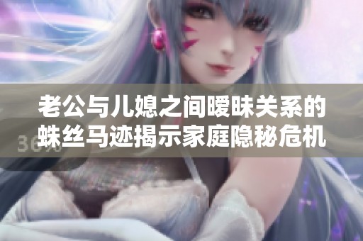 老公与儿媳之间暧昧关系的蛛丝马迹揭示家庭隐秘危机