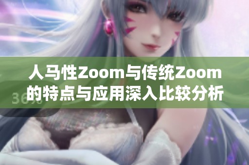 人马性Zoom与传统Zoom的特点与应用深入比较分析