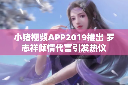 小猪视频APP2019推出 罗志祥倾情代言引发热议