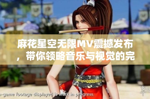 麻花星空无限MV震撼发布，带你领略音乐与视觉的完美融合