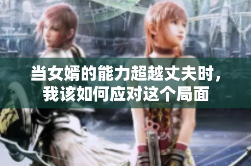 当女婿的能力超越丈夫时，我该如何应对这个局面