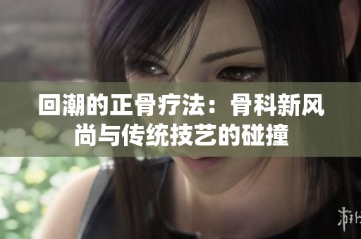 回潮的正骨疗法：骨科新风尚与传统技艺的碰撞