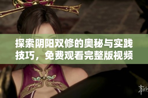 探索阴阳双修的奥秘与实践技巧，免费观看完整版视频