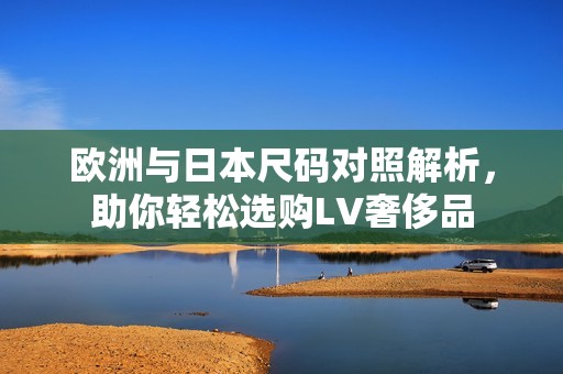 欧洲与日本尺码对照解析，助你轻松选购LV奢侈品