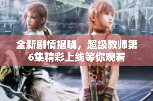 全新剧情揭晓，超级教师第6集精彩上线等你观看