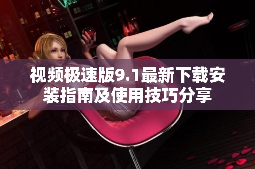 视频极速版9.1最新下载安装指南及使用技巧分享