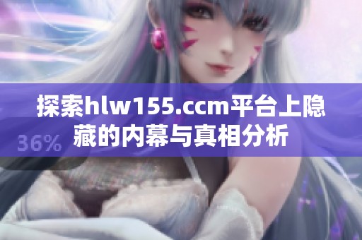 探索hlw155.ccm平台上隐藏的内幕与真相分析