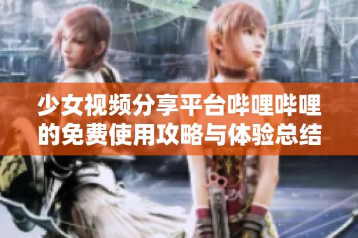 少女视频分享平台哔哩哔哩的免费使用攻略与体验总结