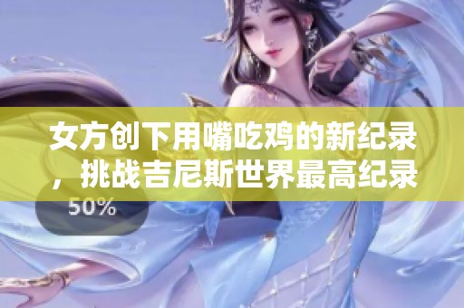 女方创下用嘴吃鸡的新纪录，挑战吉尼斯世界最高纪录