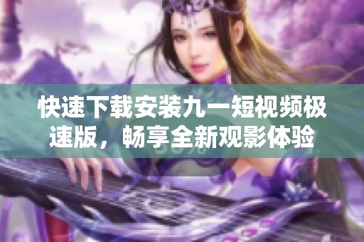 快速下载安装九一短视频极速版，畅享全新观影体验