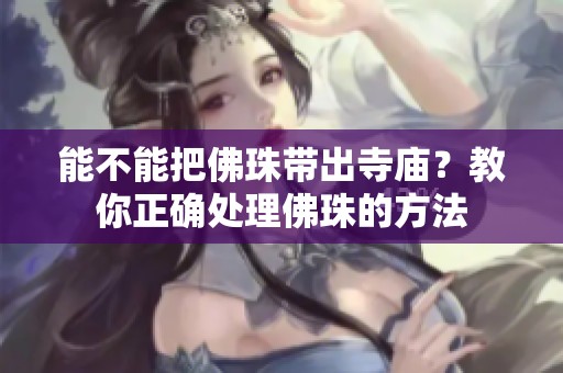 能不能把佛珠带出寺庙？教你正确处理佛珠的方法