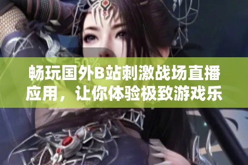 畅玩国外B站刺激战场直播应用，让你体验极致游戏乐趣