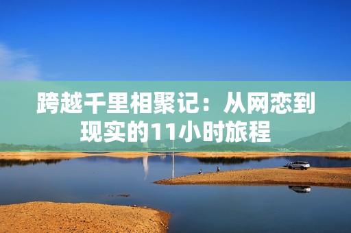 跨越千里相聚记：从网恋到现实的11小时旅程