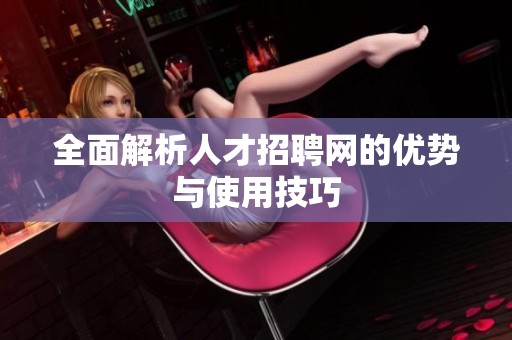 全面解析人才招聘网的优势与使用技巧