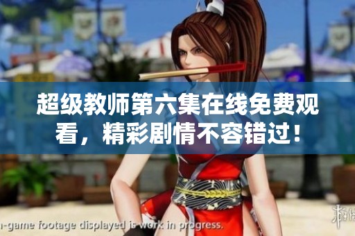 超级教师第六集在线免费观看，精彩剧情不容错过！