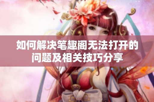 如何解决笔趣阁无法打开的问题及相关技巧分享