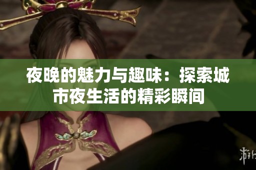 夜晚的魅力与趣味：探索城市夜生活的精彩瞬间