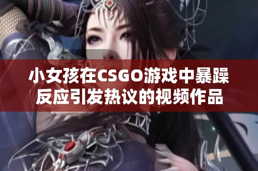 小女孩在CSGO游戏中暴躁反应引发热议的视频作品