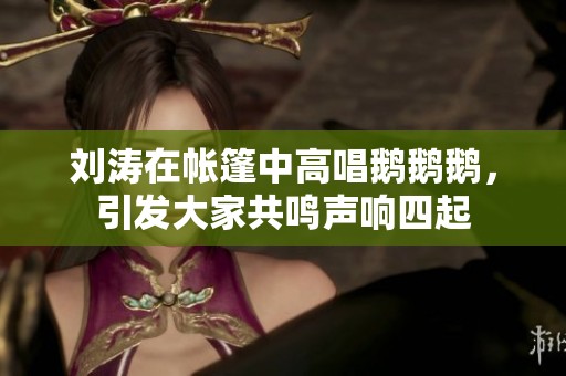 刘涛在帐篷中高唱鹅鹅鹅，引发大家共鸣声响四起