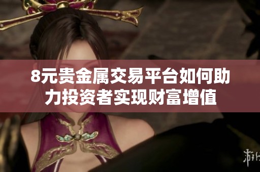 8元贵金属交易平台如何助力投资者实现财富增值