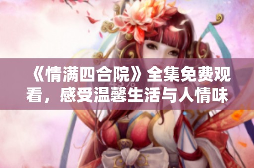 《情满四合院》全集免费观看，感受温馨生活与人情味