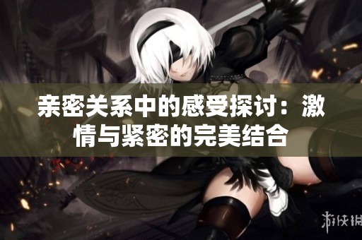 亲密关系中的感受探讨：激情与紧密的完美结合
