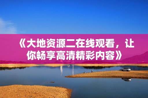 《大地资源二在线观看，让你畅享高清精彩内容》