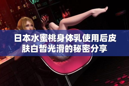 日本水蜜桃身体乳使用后皮肤白皙光滑的秘密分享
