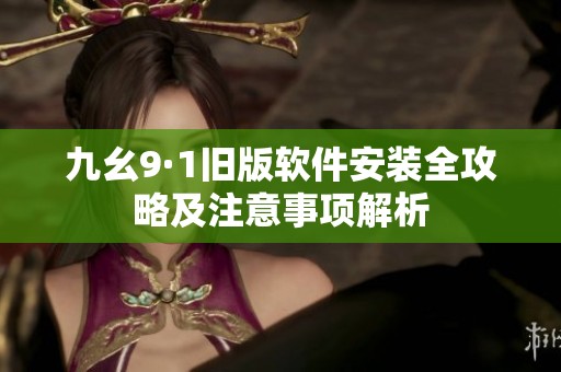 九幺9·1旧版软件安装全攻略及注意事项解析