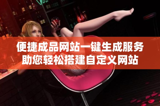 便捷成品网站一键生成服务助您轻松搭建自定义网站