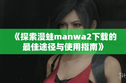 《探索漫蛙manwa2下载的最佳途径与使用指南》
