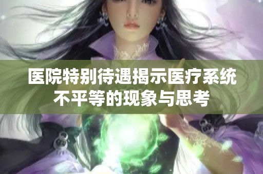 医院特别待遇揭示医疗系统不平等的现象与思考