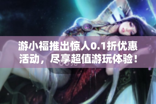 游小福推出惊人0.1折优惠活动，尽享超值游玩体验！