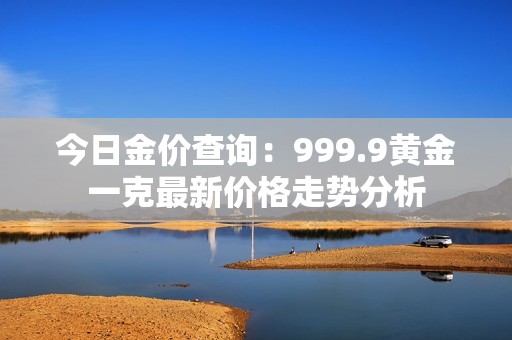 今日金价查询：999.9黄金一克最新价格走势分析