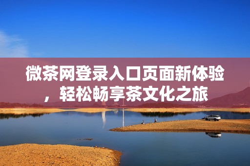 微茶网登录入口页面新体验，轻松畅享茶文化之旅
