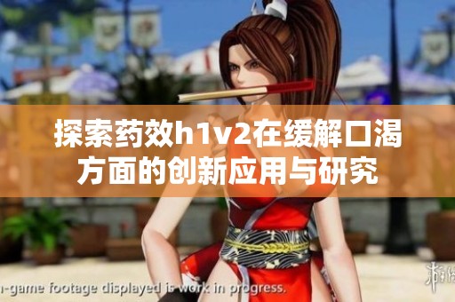 探索药效h1v2在缓解口渴方面的创新应用与研究