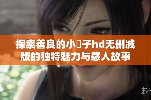 探索善良的小峓子hd无删减版的独特魅力与感人故事