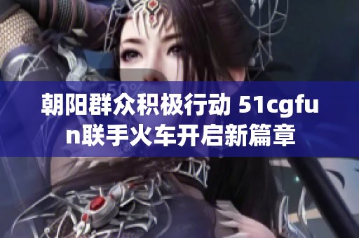朝阳群众积极行动 51cgfun联手火车开启新篇章