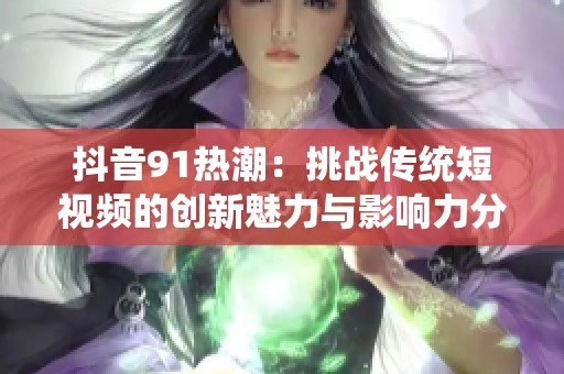 抖音91热潮：挑战传统短视频的创新魅力与影响力分析